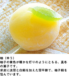 柚（ゆう）柚子の黄色が暖かな灯りのようにともる、真冬の菓子です。求皮に淡雪と白餡を加えた雪平餅で、柚子餡を包んでいます。
